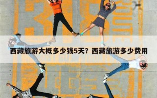 西藏旅游大概多少钱5天？西藏旅游多少费用