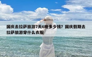 国庆去拉萨旅游7天6晚多少钱？国庆假期去拉萨旅游穿什么衣服