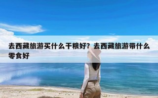去西藏旅游买什么干粮好？去西藏旅游带什么零食好
