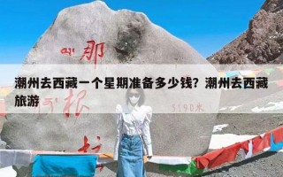 潮州去西藏一个星期准备多少钱？潮州去西藏旅游