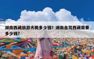 湖南西藏旅游大概多少钱？湖南自驾西藏需要多少钱?