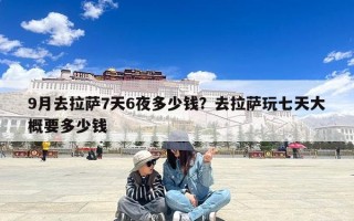 9月去拉萨7天6夜多少钱？去拉萨玩七天大概要多少钱