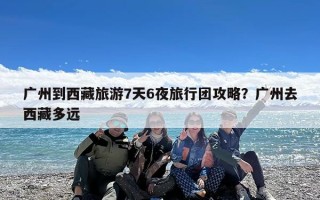 广州到西藏旅游7天6夜旅行团攻略？广州去西藏多远