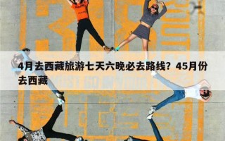 4月去西藏旅游七天六晚必去路线？45月份去西藏