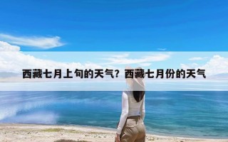 西藏七月上旬的天气？西藏七月份的天气