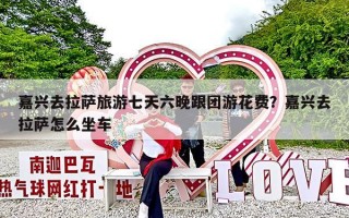 嘉兴去拉萨旅游七天六晚跟团游花费？嘉兴去拉萨怎么坐车