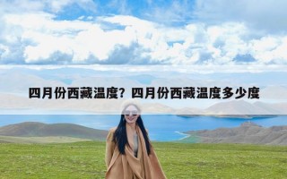 四月份西藏温度？四月份西藏温度多少度