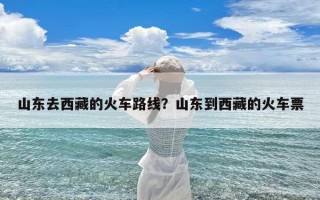 山东去西藏的火车路线？山东到西藏的火车票