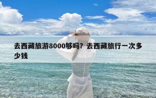 去西藏旅游8000够吗？去西藏旅行一次多少钱