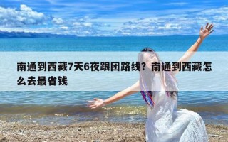 南通到西藏7天6夜跟团路线？南通到西藏怎么去最省钱