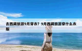 去西藏旅游9月穿衣？9月西藏旅游穿什么衣服