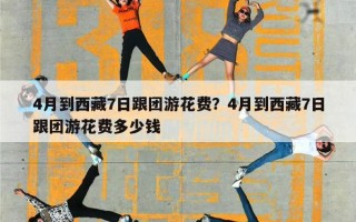 4月到西藏7日跟团游花费？4月到西藏7日跟团游花费多少钱