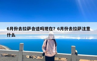 6月份去拉萨合适吗现在？6月份去拉萨注意什么