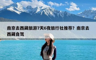 南京去西藏旅游7天6夜旅行社推荐？南京去西藏自驾