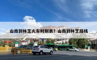 山南到林芝火车时刻表？山南到林芝路线