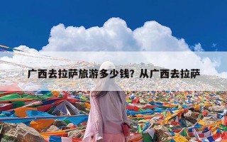 广西去拉萨旅游多少钱？从广西去拉萨