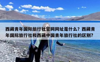 西藏青年国际旅行社官网网址是什么？西藏青年国际旅行社和西藏中国青年旅行社的区别?
