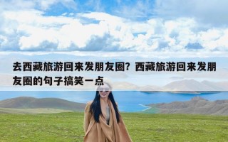 去西藏旅游回来发朋友圈？西藏旅游回来发朋友圈的句子搞笑一点