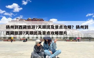 扬州到西藏旅游7天跟团及景点攻略？扬州到西藏旅游7天跟团及景点攻略图片