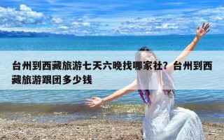 台州到西藏旅游七天六晚找哪家社？台州到西藏旅游跟团多少钱