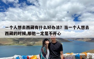 一个人想去西藏有什么好办法？当一个人想去西藏的时候,那他一定是不开心