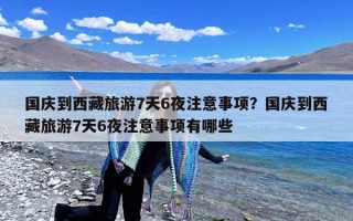 国庆到西藏旅游7天6夜注意事项？国庆到西藏旅游7天6夜注意事项有哪些