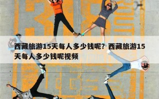 西藏旅游15天每人多少钱呢？西藏旅游15天每人多少钱呢视频