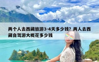 两个人去西藏旅游3-4天多少钱？两人去西藏自驾游大概花多少钱