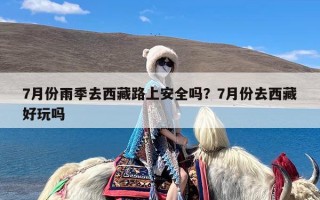 7月份雨季去西藏路上安全吗？7月份去西藏好玩吗