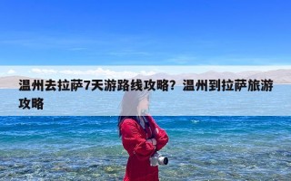 温州去拉萨7天游路线攻略？温州到拉萨旅游攻略