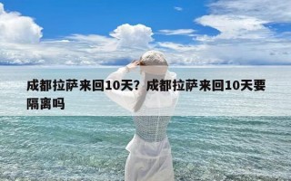 成都拉萨来回10天？成都拉萨来回10天要隔离吗