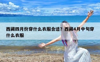 西藏四月份穿什么衣服合适？西藏4月中旬穿什么衣服