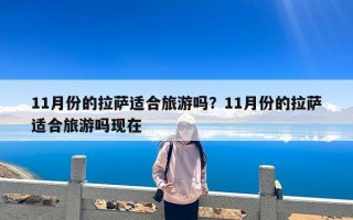 11月份的拉萨适合旅游吗？11月份的拉萨适合旅游吗现在