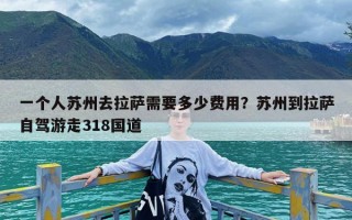 一个人苏州去拉萨需要多少费用？苏州到拉萨自驾游走318国道