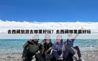 去西藏旅游去哪里好玩？去西藏哪里最好玩