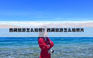 西藏旅游怎么拍照？西藏旅游怎么拍照片