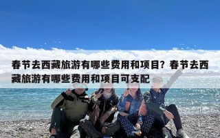 春节去西藏旅游有哪些费用和项目？春节去西藏旅游有哪些费用和项目可支配