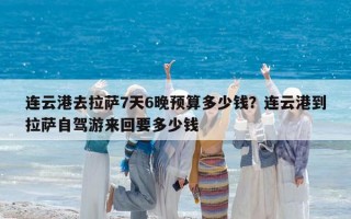 连云港去拉萨7天6晚预算多少钱？连云港到拉萨自驾游来回要多少钱