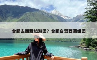 合肥去西藏旅游团？合肥自驾西藏组团