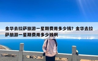 金华去拉萨旅游一星期费用多少钱？金华去拉萨旅游一星期费用多少钱啊