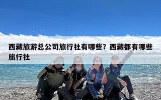 西藏旅游总公司旅行社有哪些？西藏都有哪些旅行社