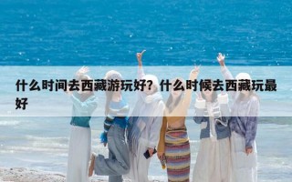 什么时间去西藏游玩好？什么时候去西藏玩最好