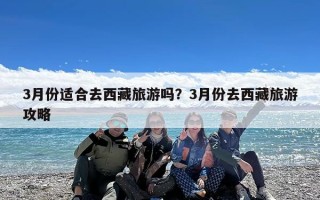 3月份适合去西藏旅游吗？3月份去西藏旅游攻略