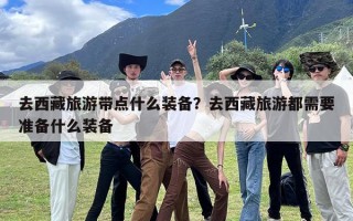 去西藏旅游带点什么装备？去西藏旅游都需要准备什么装备