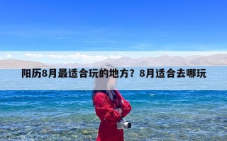 阳历8月最适合玩的地方？8月适合去哪玩