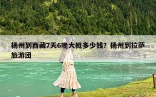 扬州到西藏7天6晚大概多少钱？扬州到拉萨旅游团