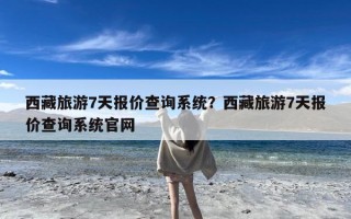 西藏旅游7天报价查询系统？西藏旅游7天报价查询系统官网