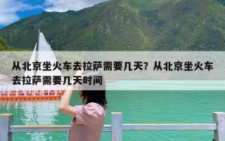 从北京坐火车去拉萨需要几天？从北京坐火车去拉萨需要几天时间