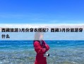 西藏旅游3月份穿衣搭配？西藏3月份旅游穿什么