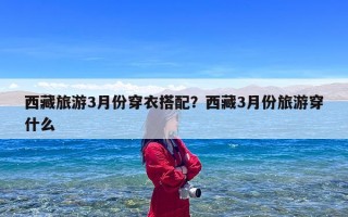 西藏旅游3月份穿衣搭配？西藏3月份旅游穿什么